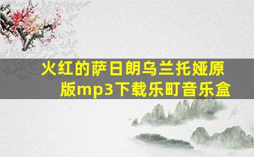 火红的萨日朗乌兰托娅原版mp3下载乐町音乐盒