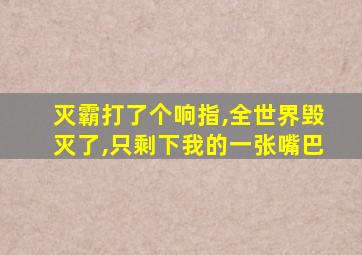 灭霸打了个响指,全世界毁灭了,只剩下我的一张嘴巴