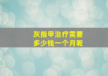 灰指甲治疗需要多少钱一个月呢