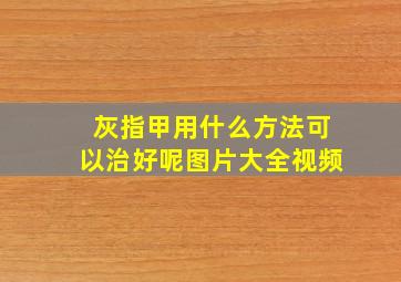 灰指甲用什么方法可以治好呢图片大全视频