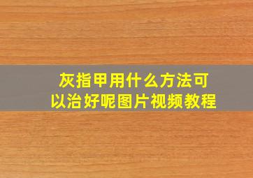 灰指甲用什么方法可以治好呢图片视频教程