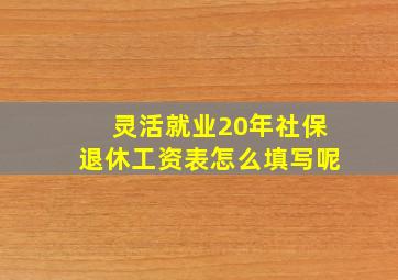 灵活就业20年社保退休工资表怎么填写呢