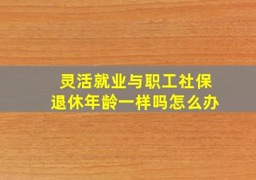 灵活就业与职工社保退休年龄一样吗怎么办