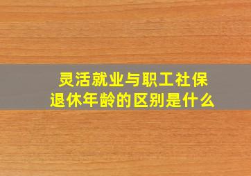 灵活就业与职工社保退休年龄的区别是什么