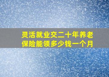 灵活就业交二十年养老保险能领多少钱一个月