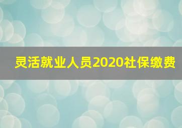 灵活就业人员2020社保缴费