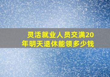 灵活就业人员交满20年明天退休能领多少钱