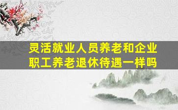 灵活就业人员养老和企业职工养老退休待遇一样吗