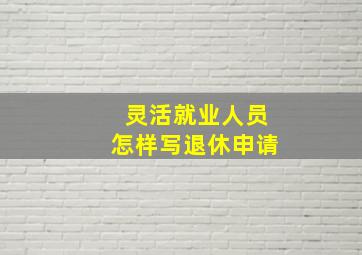 灵活就业人员怎样写退休申请