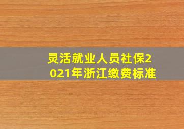 灵活就业人员社保2021年浙江缴费标准