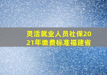 灵活就业人员社保2021年缴费标准福建省