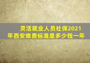 灵活就业人员社保2021年西安缴费标准是多少钱一年