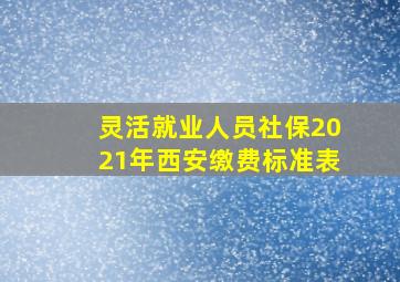 灵活就业人员社保2021年西安缴费标准表