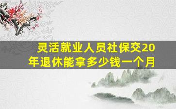 灵活就业人员社保交20年退休能拿多少钱一个月