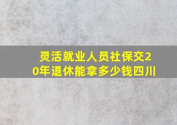 灵活就业人员社保交20年退休能拿多少钱四川