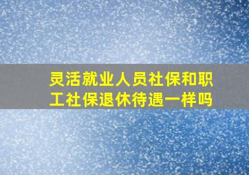 灵活就业人员社保和职工社保退休待遇一样吗