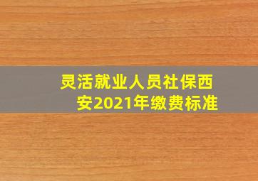 灵活就业人员社保西安2021年缴费标准