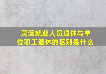 灵活就业人员退休与单位职工退休的区别是什么