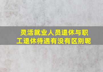 灵活就业人员退休与职工退休待遇有没有区别呢