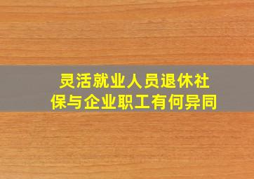 灵活就业人员退休社保与企业职工有何异同