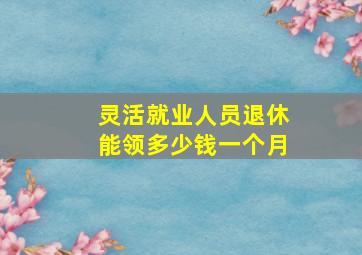 灵活就业人员退休能领多少钱一个月