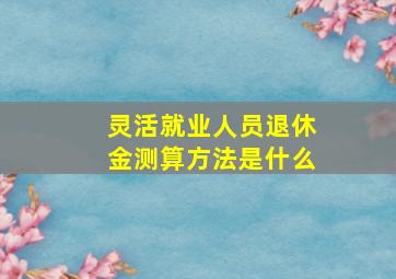 灵活就业人员退休金测算方法是什么