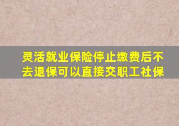 灵活就业保险停止缴费后不去退保可以直接交职工社保