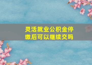 灵活就业公积金停缴后可以继续交吗