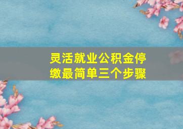 灵活就业公积金停缴最简单三个步骤