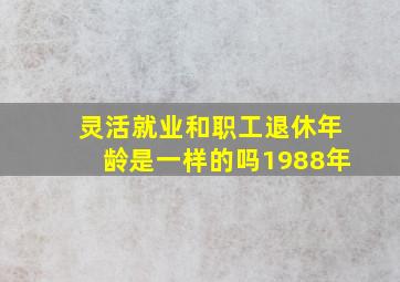 灵活就业和职工退休年龄是一样的吗1988年