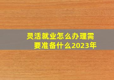 灵活就业怎么办理需要准备什么2023年