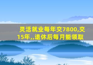 灵活就业每年交7800,交15年,,退休后每月能领取