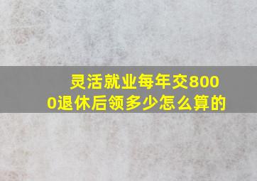 灵活就业每年交8000退休后领多少怎么算的