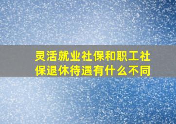 灵活就业社保和职工社保退休待遇有什么不同