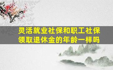 灵活就业社保和职工社保领取退休金的年龄一样吗