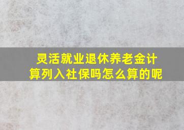 灵活就业退休养老金计算列入社保吗怎么算的呢