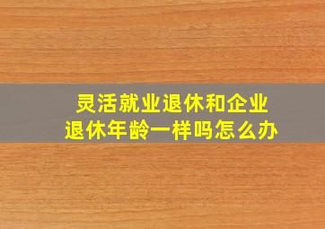 灵活就业退休和企业退休年龄一样吗怎么办