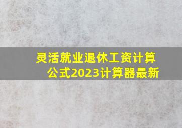 灵活就业退休工资计算公式2023计算器最新