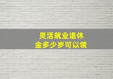 灵活就业退休金多少岁可以领