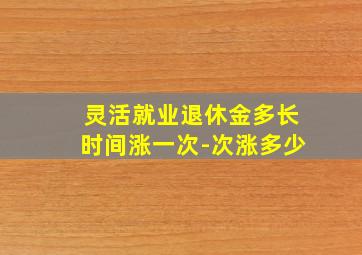 灵活就业退休金多长时间涨一次-次涨多少