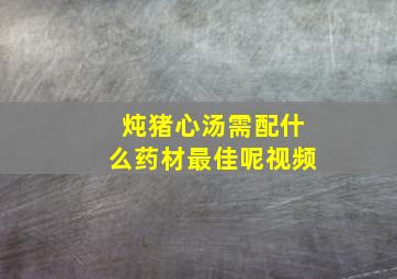 炖猪心汤需配什么药材最佳呢视频