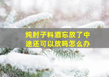 炖肘子料酒忘放了中途还可以放吗怎么办