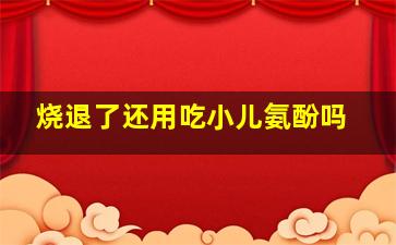 烧退了还用吃小儿氨酚吗