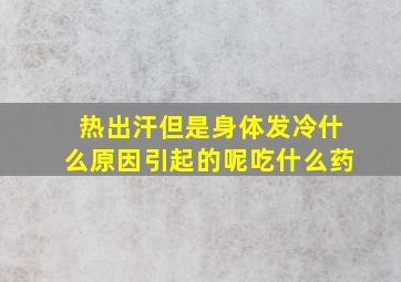 热出汗但是身体发冷什么原因引起的呢吃什么药