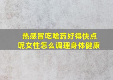 热感冒吃啥药好得快点呢女性怎么调理身体健康