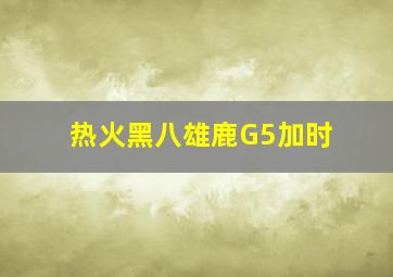 热火黑八雄鹿G5加时