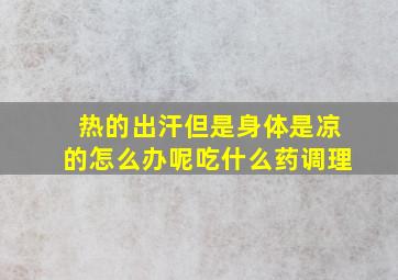 热的出汗但是身体是凉的怎么办呢吃什么药调理