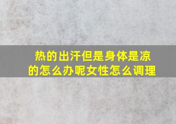 热的出汗但是身体是凉的怎么办呢女性怎么调理