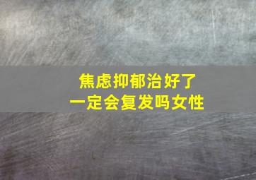 焦虑抑郁治好了一定会复发吗女性