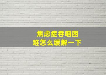 焦虑症吞咽困难怎么缓解一下